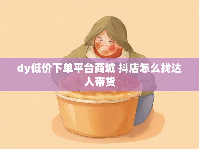 dy低价下单平台商城 抖店怎么找达人带货