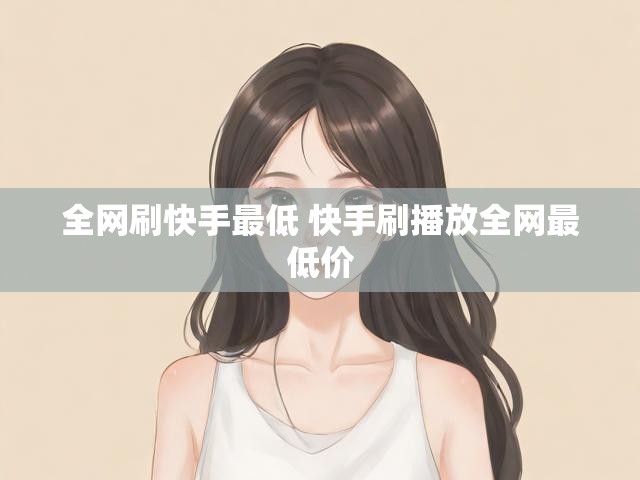 全网刷快手最低 快手刷播放全网最低价