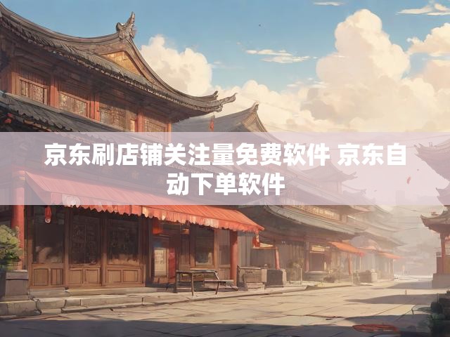 京东刷店铺关注量免费软件 京东自动下单软件