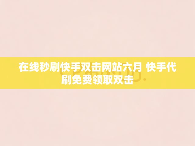 在线秒刷快手双击网站六月 快手代刷免费领取双击
