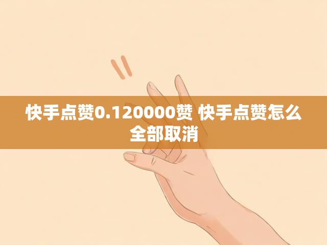 快手点赞0.120000赞 快手点赞怎么全部取消
