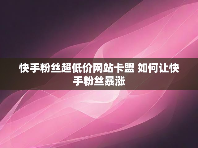 快手粉丝超低价网站卡盟 如何让快手粉丝暴涨