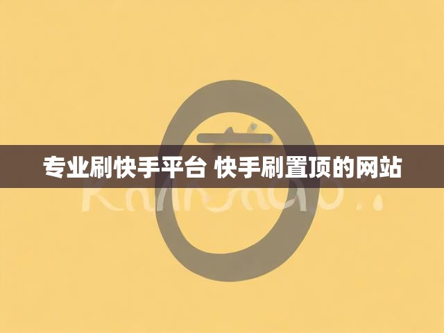 专业刷快手平台 快手刷置顶的网站