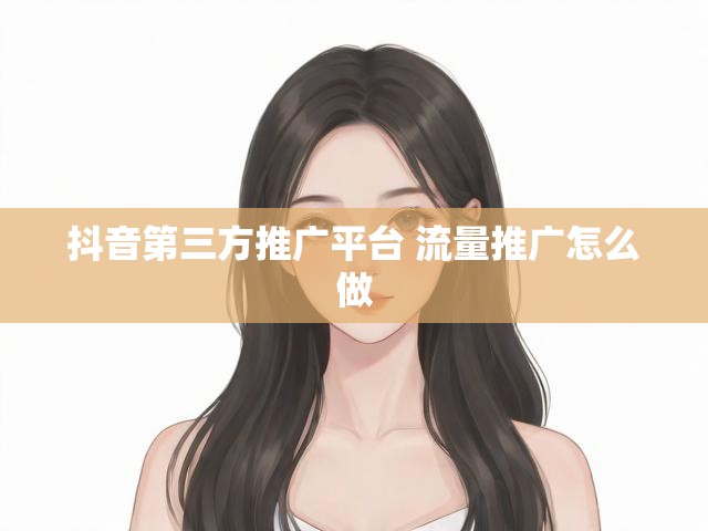抖音第三方推广平台 流量推广怎么做