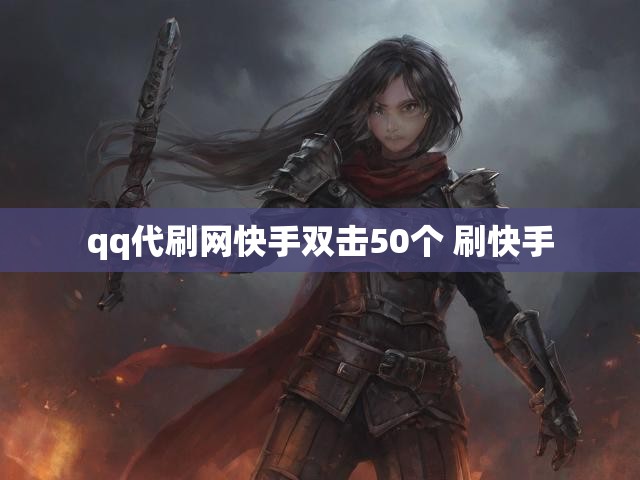 qq代刷网快手双击50个 刷快手