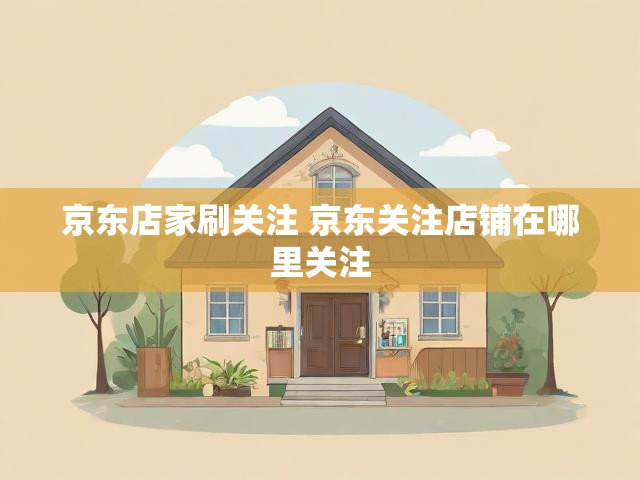 京东店家刷关注 京东关注店铺在哪里关注