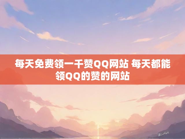 每天免费领一千赞QQ网站 每天都能领QQ的赞的网站