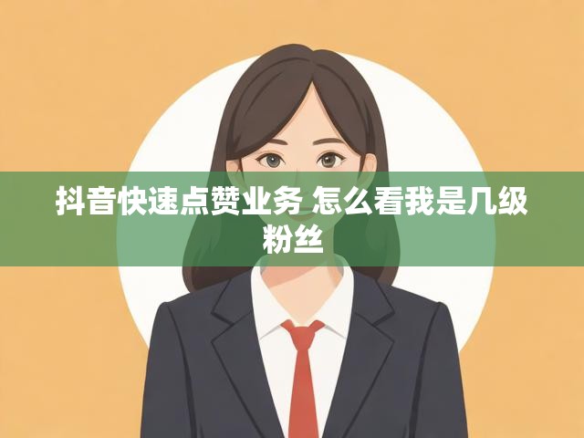抖音快速点赞业务 怎么看我是几级粉丝