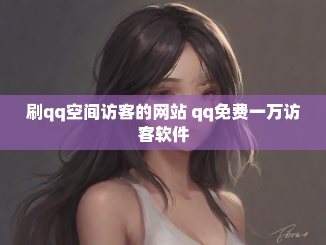 刷qq空间访客的网站 qq免费一万访客软件