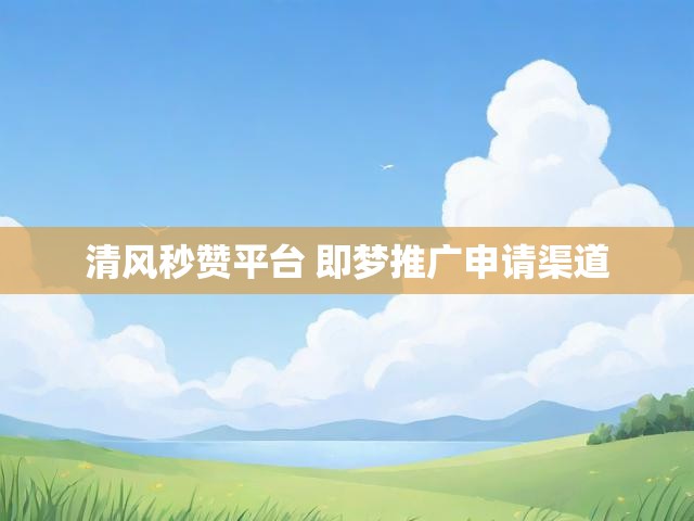清风秒赞平台 即梦推广申请渠道
