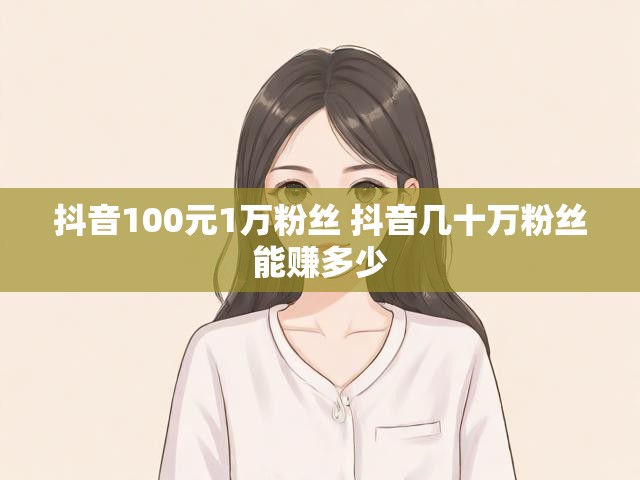 抖音100元1万粉丝 抖音几十万粉丝能赚多少
