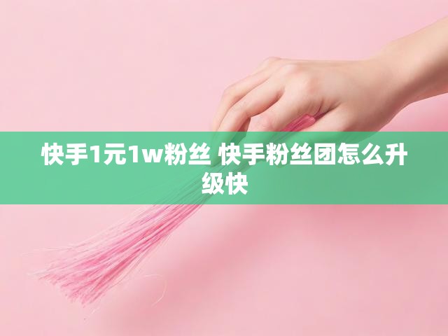 快手1元1w粉丝 快手粉丝团怎么升级快