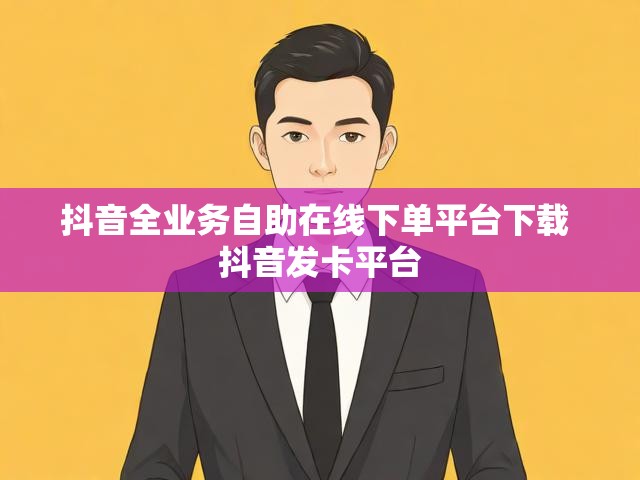 抖音全业务自助在线下单平台下载 抖音发卡平台