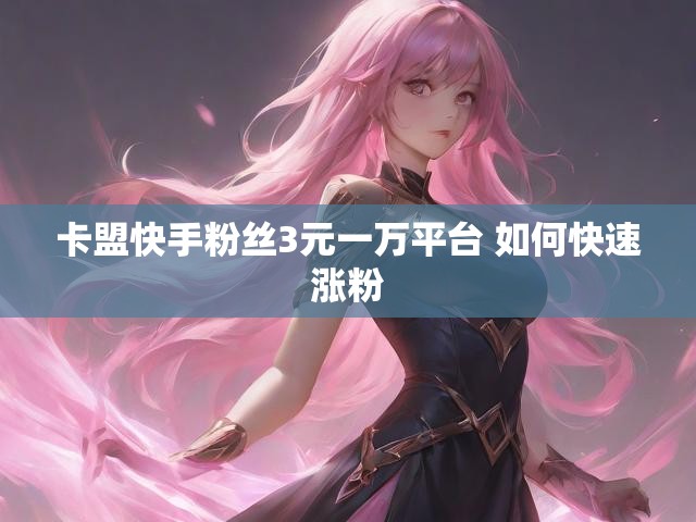 卡盟快手粉丝3元一万平台 如何快速涨粉