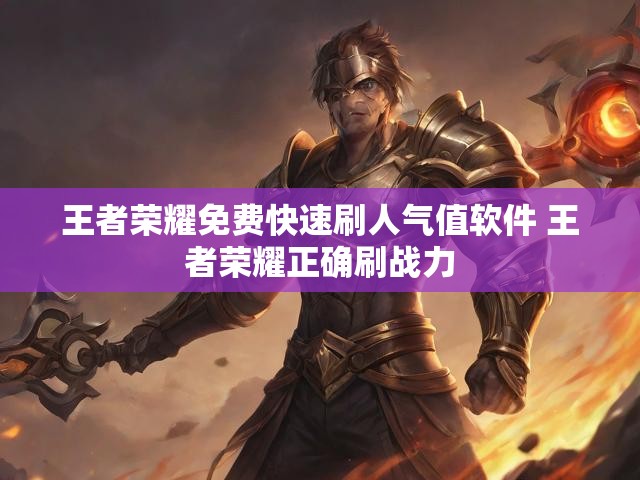 王者荣耀免费快速刷人气值软件 王者荣耀正确刷战力