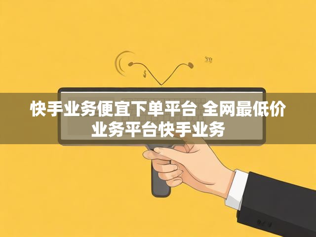 快手业务便宜下单平台 全网最低价业务平台快手业务