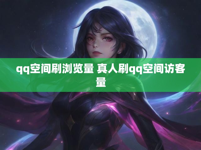 qq空间刷浏览量 真人刷qq空间访客量
