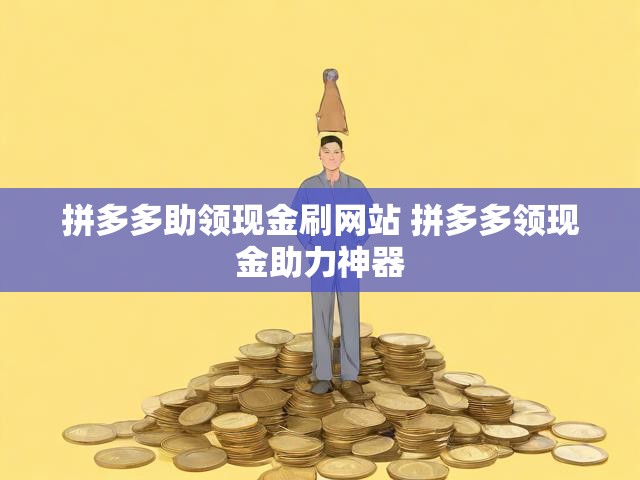 拼多多助领现金刷网站 拼多多领现金助力神器