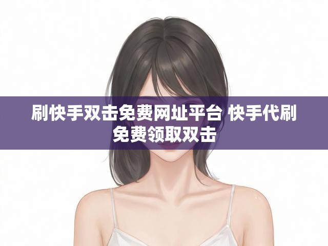刷快手双击免费网址平台 快手代刷免费领取双击