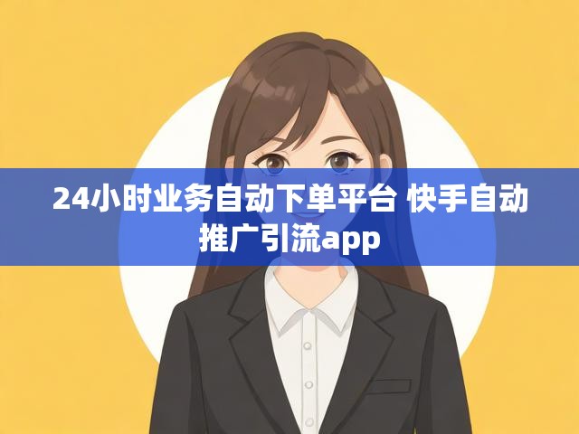 24小时业务自动下单平台 快手自动推广引流app