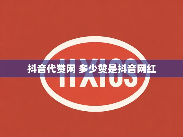 抖音代赞网 多少赞是抖音网红