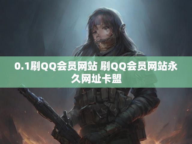 0.1刷QQ会员网站 刷QQ会员网站永久网址卡盟