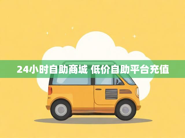24小时自助商城 低价自助平台充值