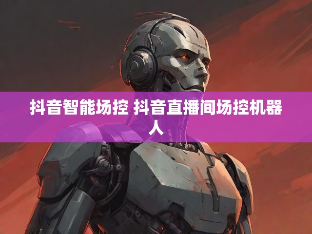抖音智能场控 抖音直播间场控机器人