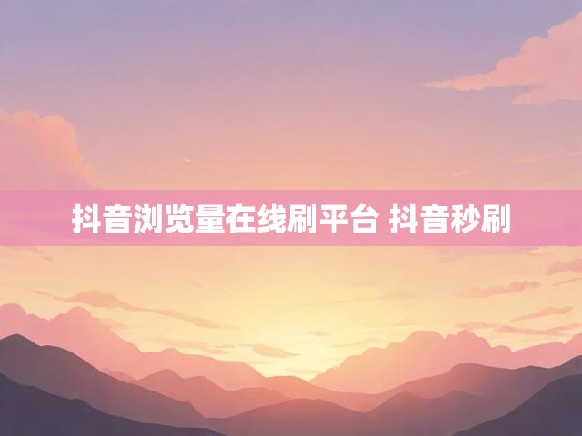 抖音浏览量在线刷平台 抖音秒刷