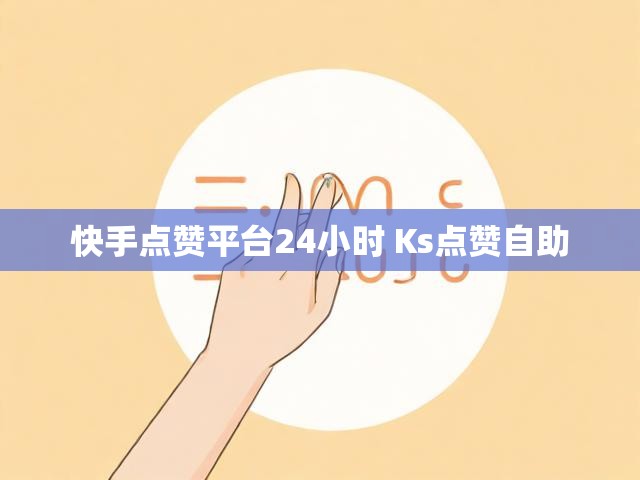 快手点赞平台24小时 Ks点赞自助