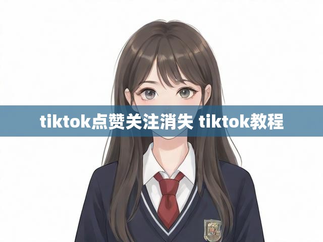 tiktok点赞关注消失 tiktok教程