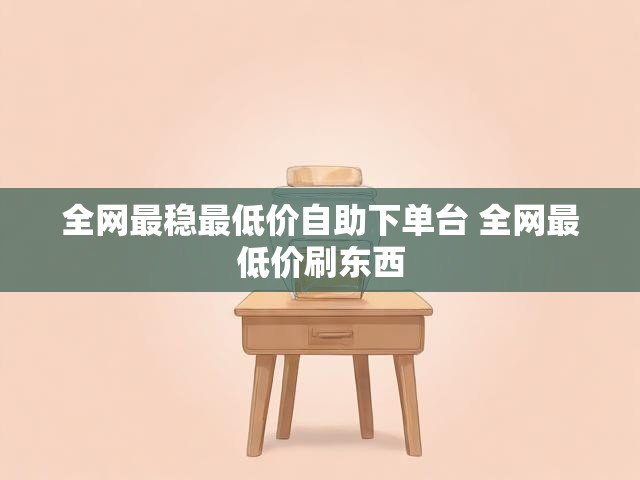 全网最稳最低价自助下单台 全网最低价刷东西