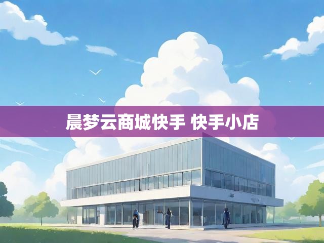 晨梦云商城快手 快手小店