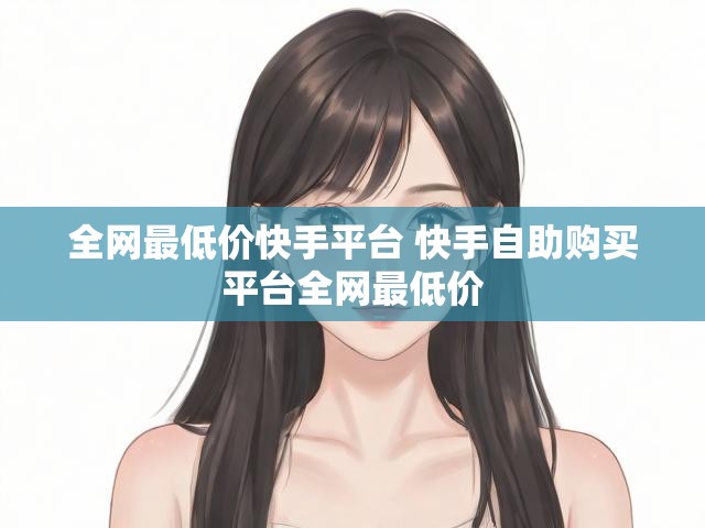 全网最低价快手平台 快手自助购买平台全网最低价