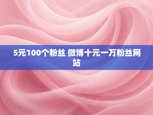 5元100个粉丝 微博十元一万粉丝网站