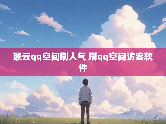 联云qq空间刷人气 刷qq空间访客软件