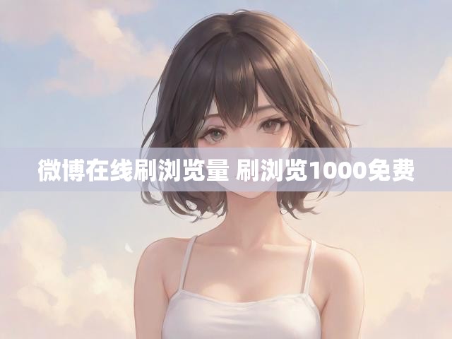 微博在线刷浏览量 刷浏览1000免费