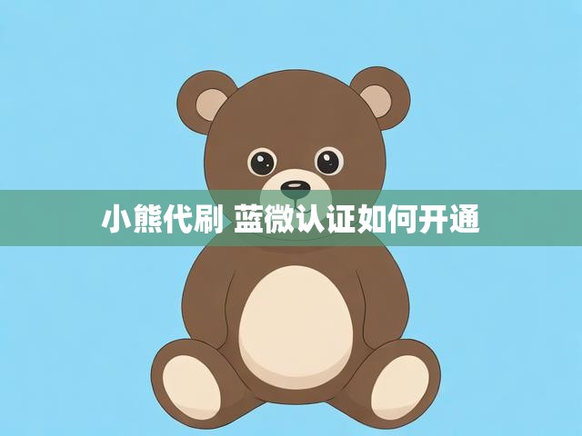 小熊代刷 蓝微认证如何开通