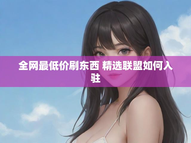 全网最低价刷东西 精选联盟如何入驻