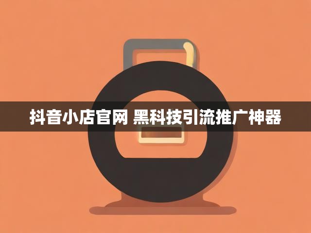 抖音小店官网 黑科技引流推广神器
