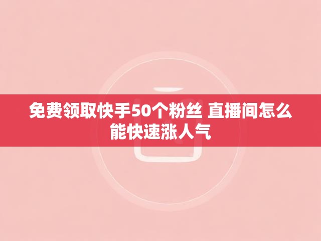 免费领取快手50个粉丝 直播间怎么能快速涨人气