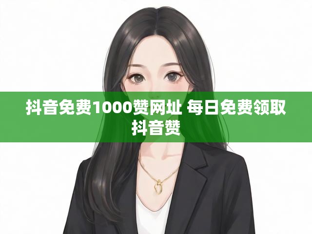 抖音免费1000赞网址 每日免费领取抖音赞