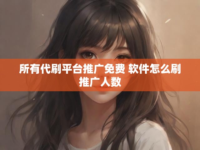 所有代刷平台推广免费 软件怎么刷推广人数