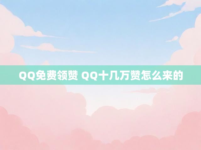 QQ免费领赞 QQ十几万赞怎么来的