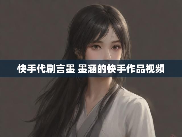 快手代刷言墨 墨涵的快手作品视频