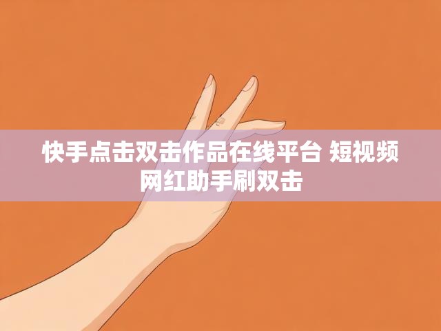 快手点击双击作品在线平台 短视频网红助手刷双击