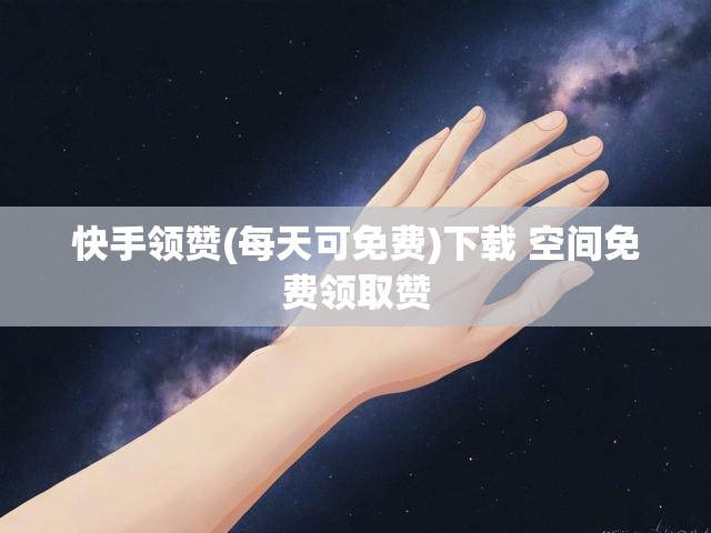 快手领赞(每天可免费)下载 空间免费领取赞