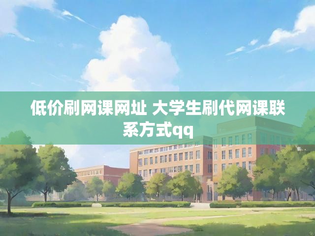 低价刷网课网址 大学生刷代网课联系方式qq