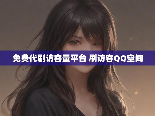 免费代刷访客量平台 刷访客QQ空间