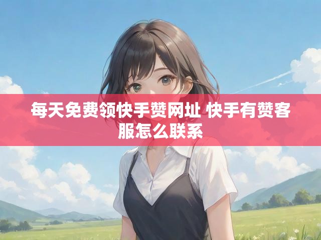 每天免费领快手赞网址 快手有赞客服怎么联系